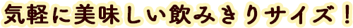 気軽に美味しい飲みきりサイズ!